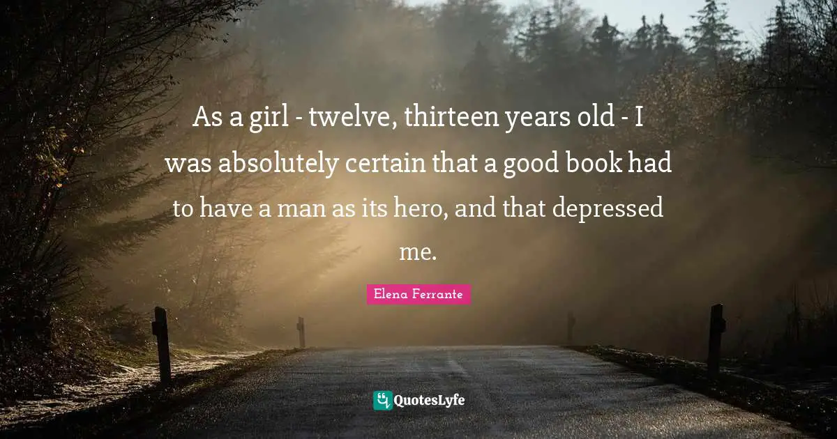As a girl - twelve, thirteen years old - I was absolutely certain that a good book had to have a man as its hero, and that depressed me.