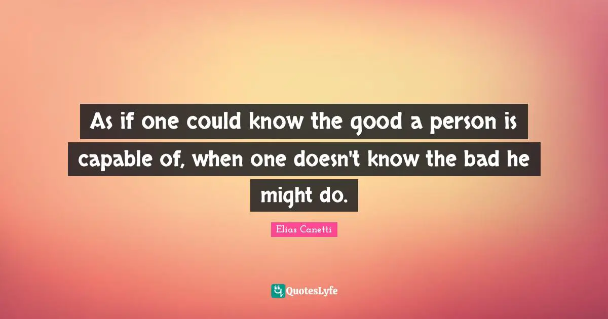 As if one could know the good a person is capable of, when one doesn't know the bad he might do.