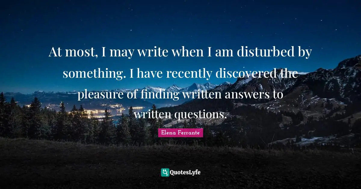At most, I may write when I am disturbed by something. I have recently discovered the pleasure of finding written answers to written questions.
