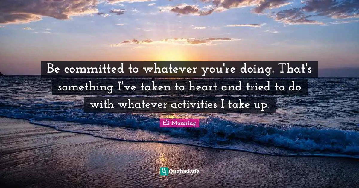 Be committed to whatever you're doing. That's something I've taken to heart and tried to do with whatever activities I take up.