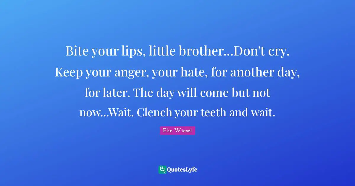 Bite your lips, little brother...Don't cry. Keep your anger, your hate, for another day, for later. The day will come but not now...Wait. Clench your teeth and wait.