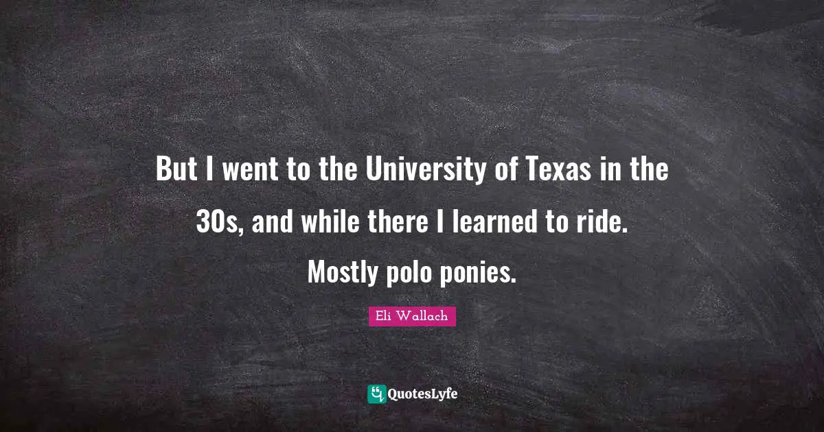But I went to the University of Texas in the 30s, and while there I learned to ride. Mostly polo ponies.