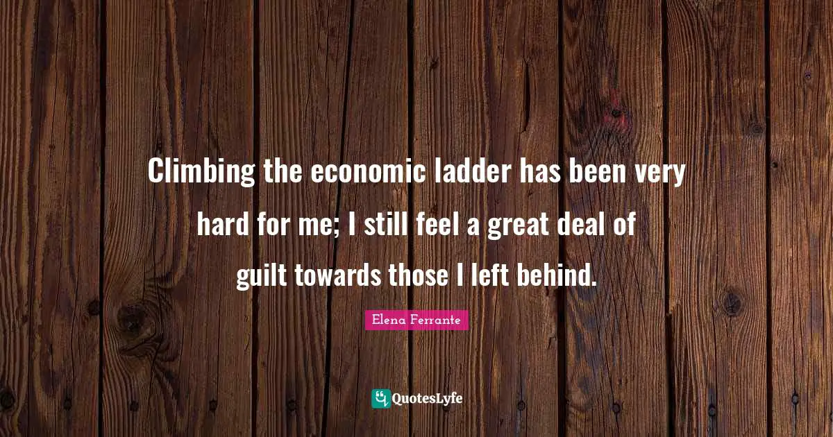 Left Behind Quotes: "Climbing the economic ladder has been very hard for me; I still feel a great deal of guilt towards those I left behind."
