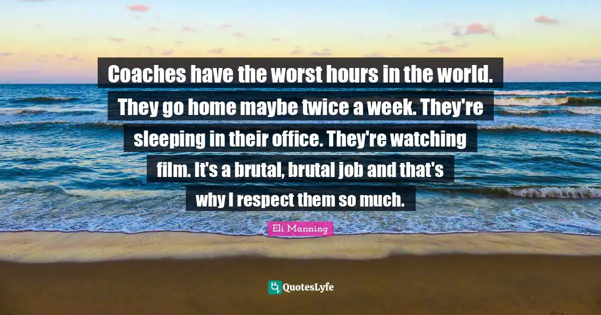 Sleeping Quotes: "Coaches have the worst hours in the world. They go home maybe twice a week. They're sleeping in their office. They're watching film. It's a brutal, brutal job and that's why I respect them so much."