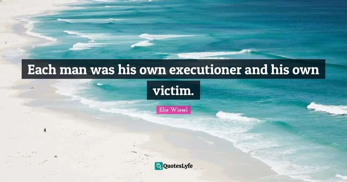 Each man was his own executioner and his own victim.