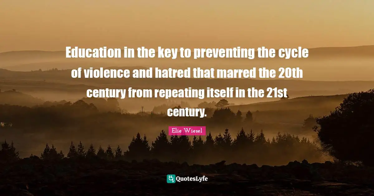 Education in the key to preventing the cycle of violence and hatred that marred the 20th century from repeating itself in the 21st century.