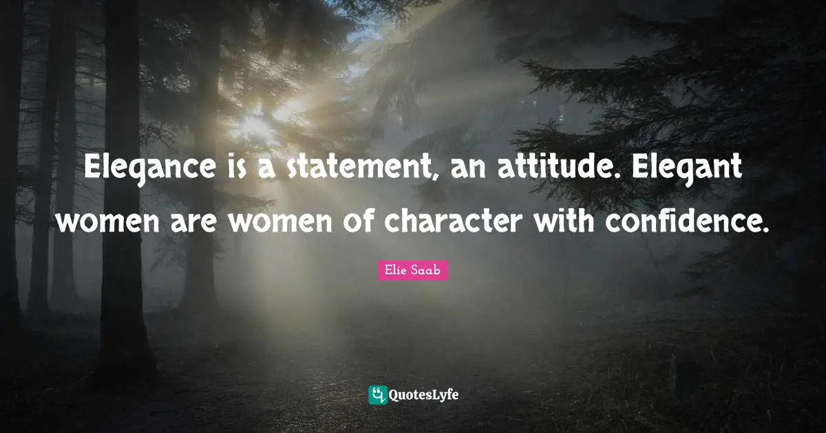 Elegance is a statement, an attitude. Elegant women are women of character with confidence.