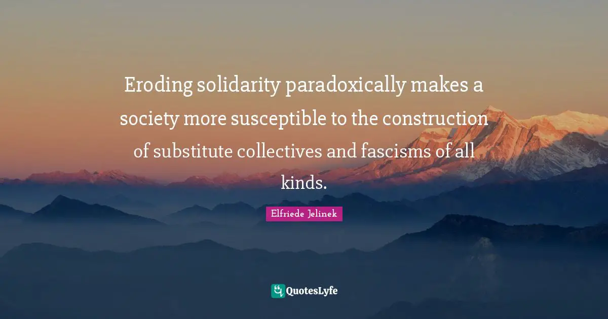 Susceptible Quotes: "Eroding solidarity paradoxically makes a society more susceptible to the construction of substitute collectives and fascisms of all kinds."