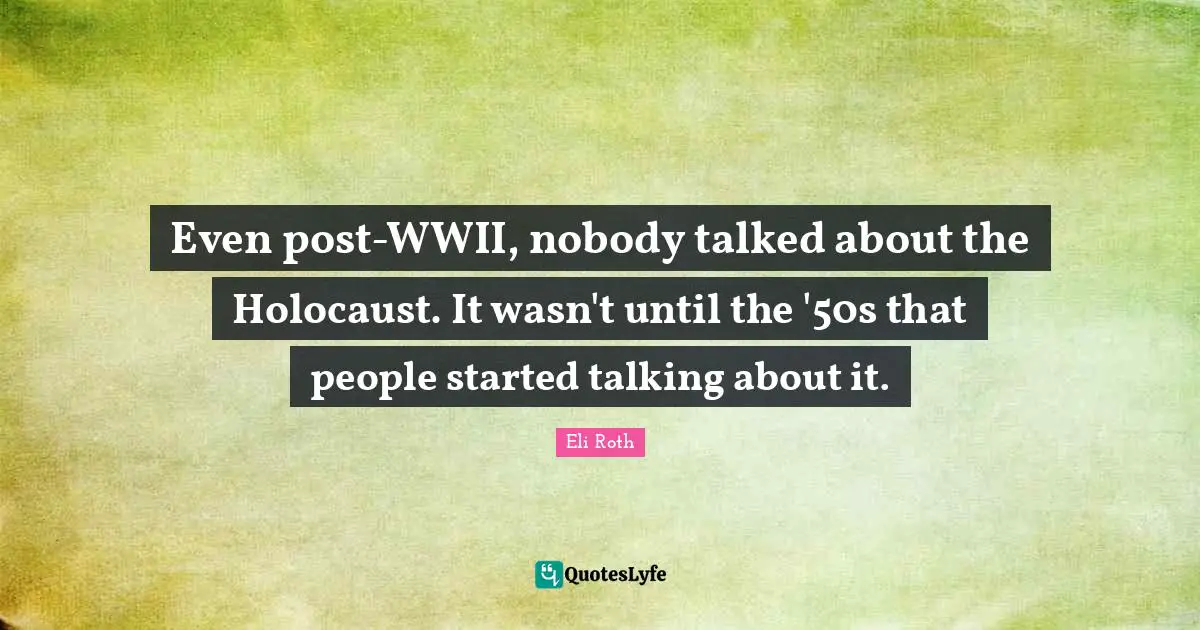 Even post-WWII, nobody talked about the Holocaust. It wasn't until the '50s that people started talking about it.