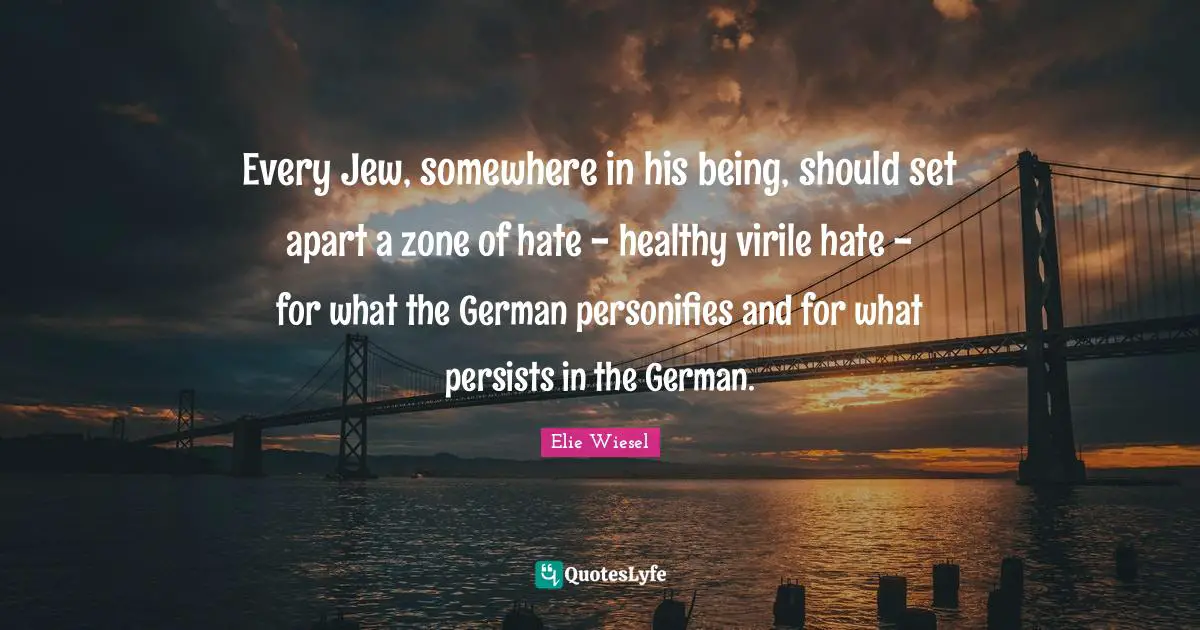 Every Jew, somewhere in his being, should set apart a zone of hate - healthy virile hate - for what the German personifies and for what persists in the German.