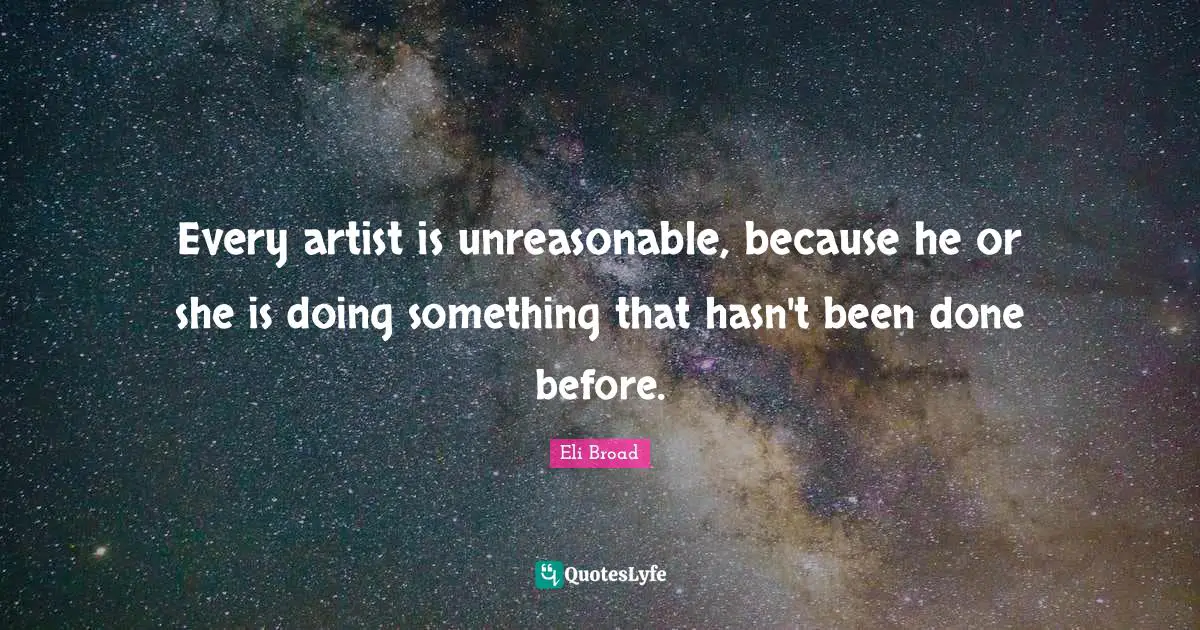Every artist is unreasonable, because he or she is doing something that hasn't been done before.