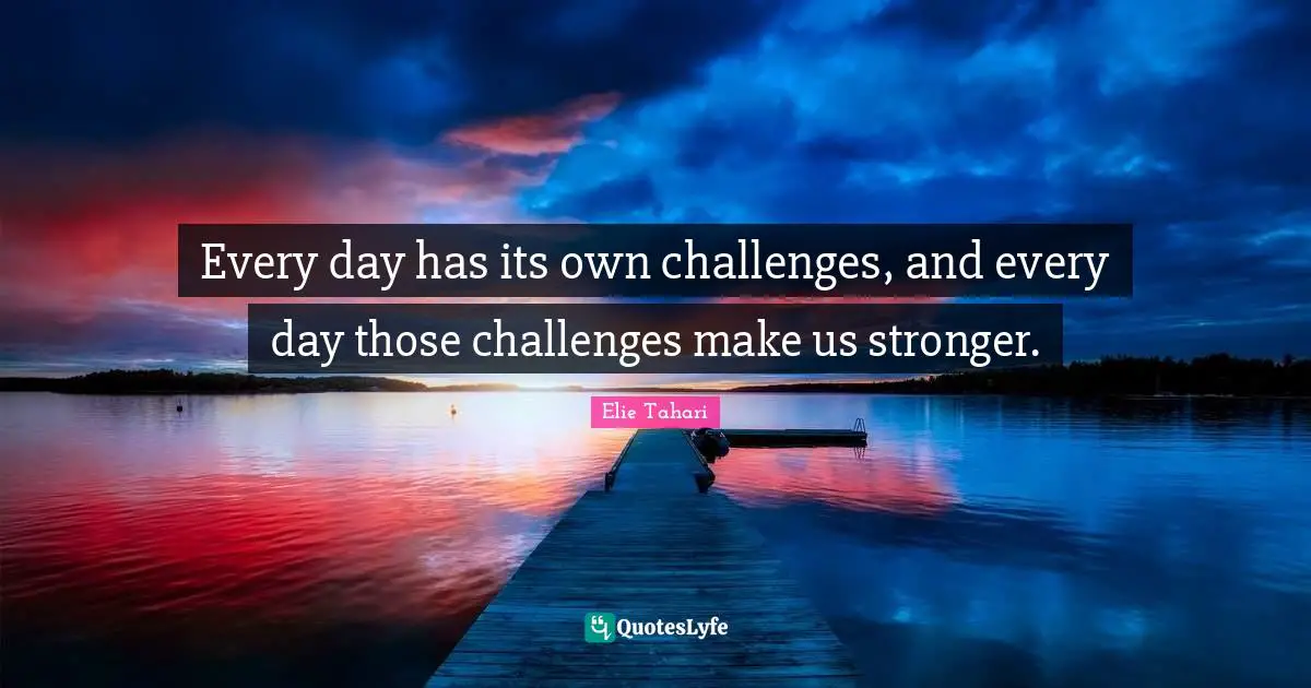 Every day has its own challenges, and every day those challenges make us stronger.