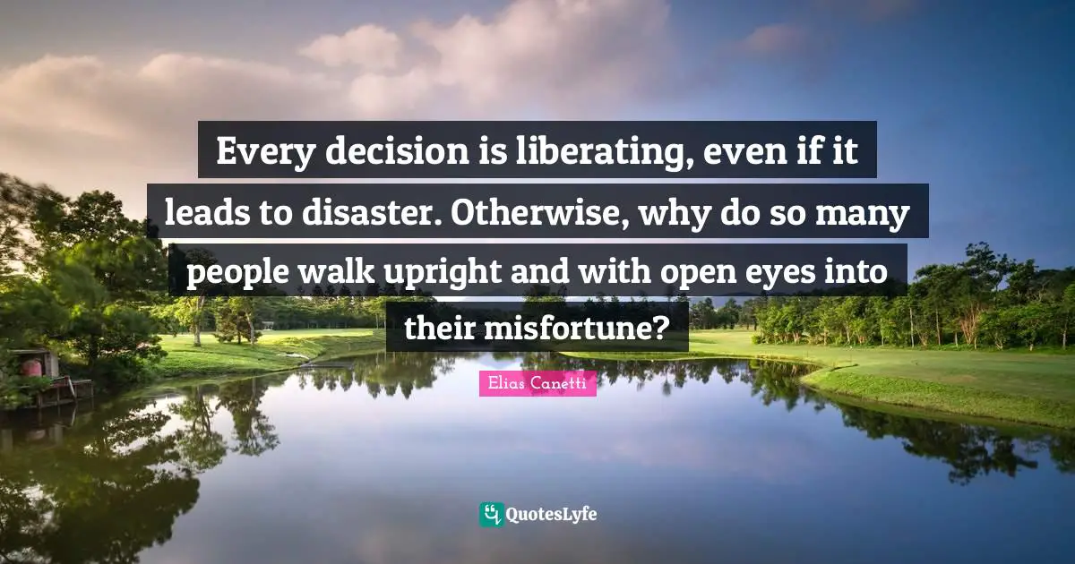 Every decision is liberating, even if it leads to disaster. Otherwise, why do so many people walk upright and with open eyes into their misfortune?
