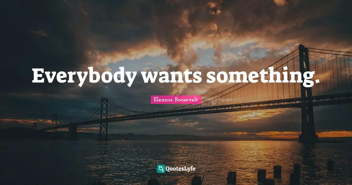 Everybody wants something.