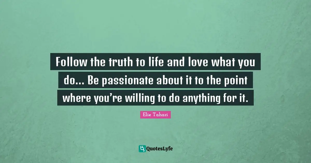 Follow the truth to life and love what you do... Be passionate about it to the point where you’re willing to do anything for it.