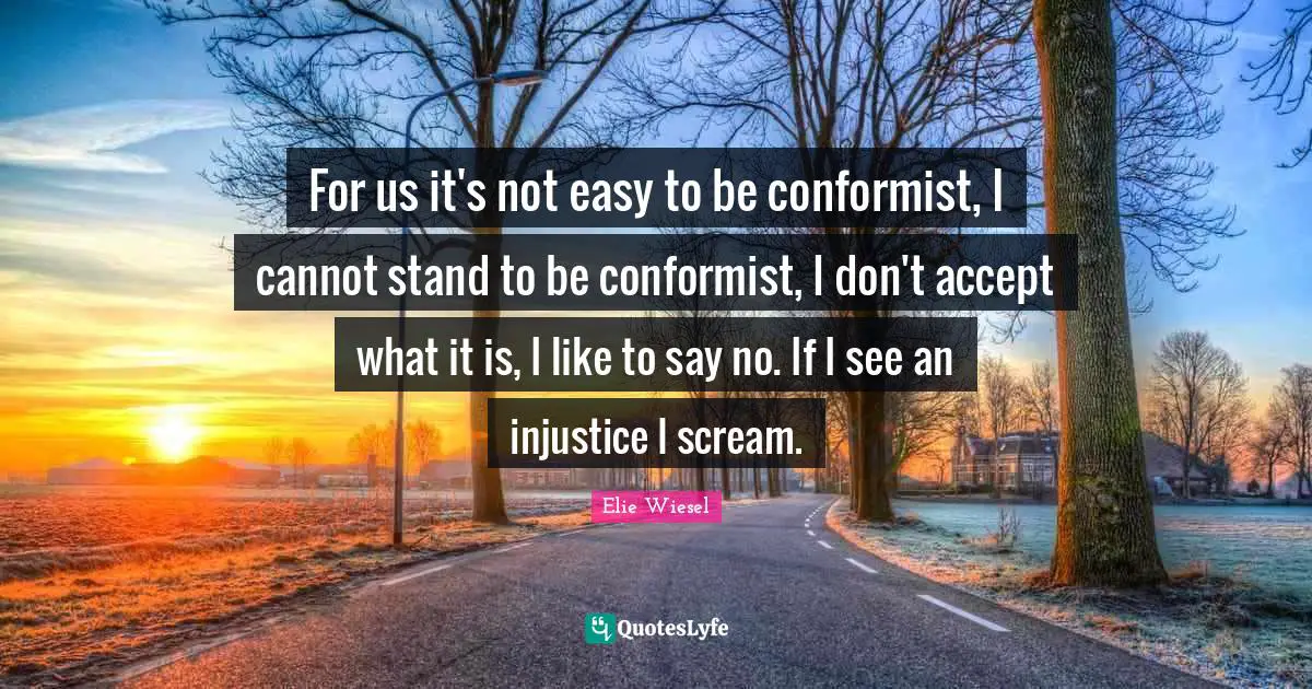 For us it's not easy to be conformist, I cannot stand to be conformist, I don't accept what it is, I like to say no. If I see an injustice I scream.