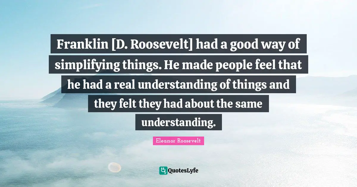 Franklin [D. Roosevelt] had a good way of simplifying things. He made people feel that he had a real understanding of things and they felt they had about the same understanding.