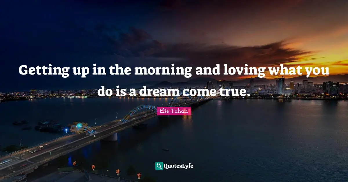 Getting up in the morning and loving what you do is a dream come true.