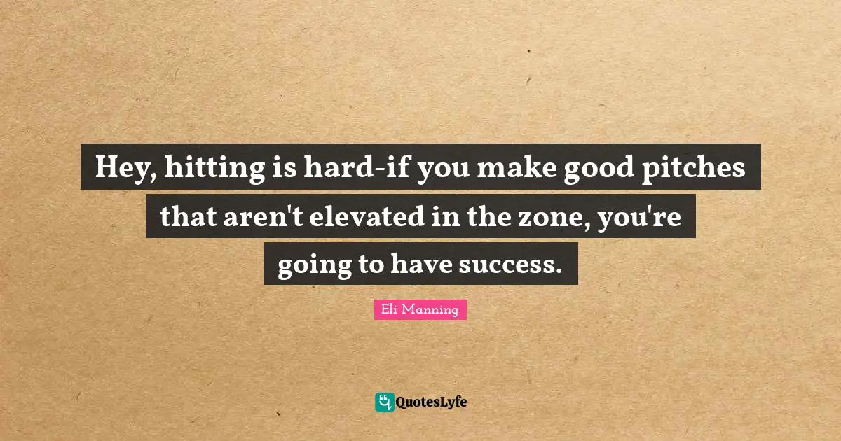 Hey, hitting is hard-if you make good pitches that aren't elevated in the zone, you're going to have success.