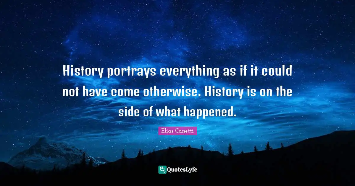 History portrays everything as if it could not have come otherwise. History is on the side of what happened.