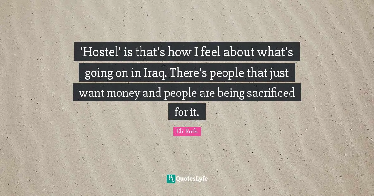 'Hostel' is that's how I feel about what's going on in Iraq. There's people that just want money and people are being sacrificed for it.