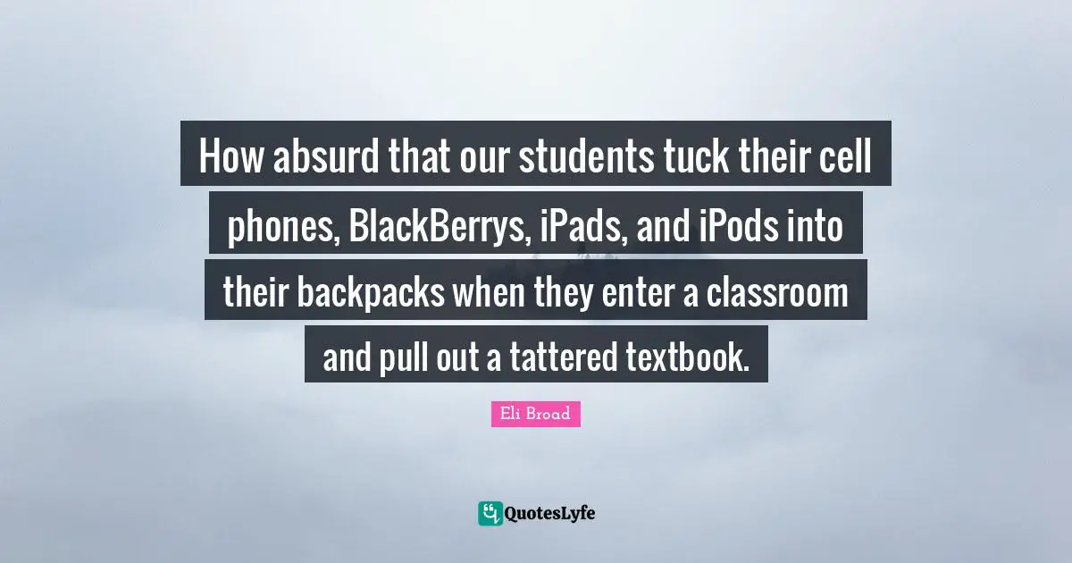 How absurd that our students tuck their cell phones, BlackBerrys, iPads, and iPods into their backpacks when they enter a classroom and pull out a tattered textbook.