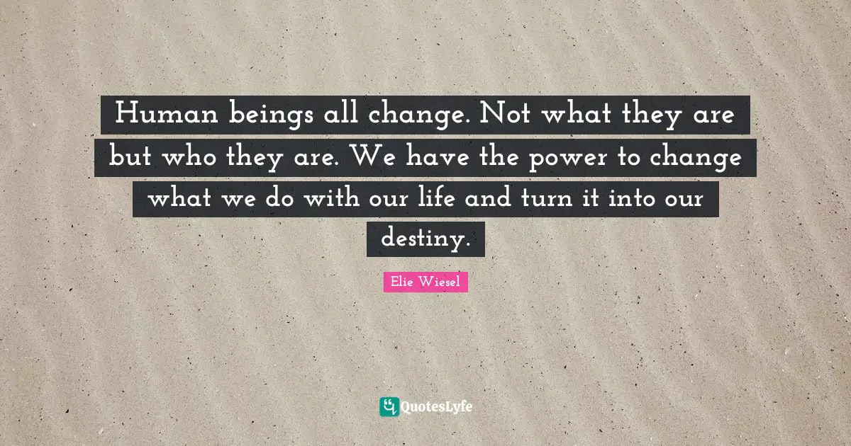 Human beings all change. Not what they are but who they are. We have the power to change what we do with our life and turn it into our destiny.
