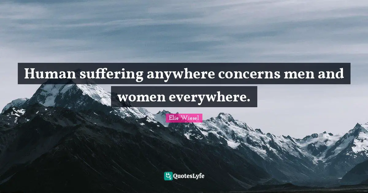 Human suffering anywhere concerns men and women everywhere.
