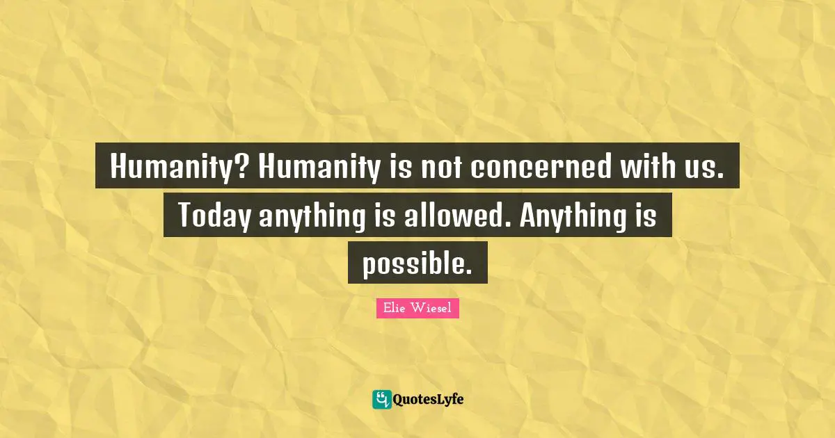 Humanity? Humanity is not concerned with us. Today anything is allowed. Anything is possible.