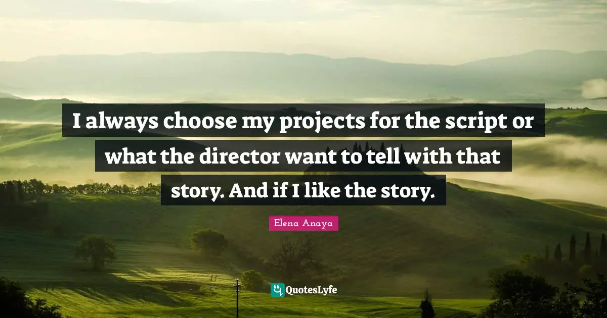 I always choose my projects for the script or what the director want to tell with that story. And if I like the story.