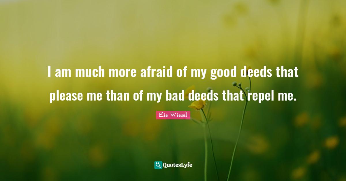 I am much more afraid of my good deeds that please me than of my bad deeds that repel me.