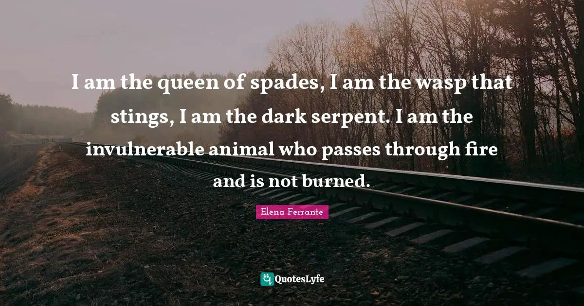 I am the queen of spades, I am the wasp that stings, I am the dark serpent. I am the invulnerable animal who passes through fire and is not burned.
