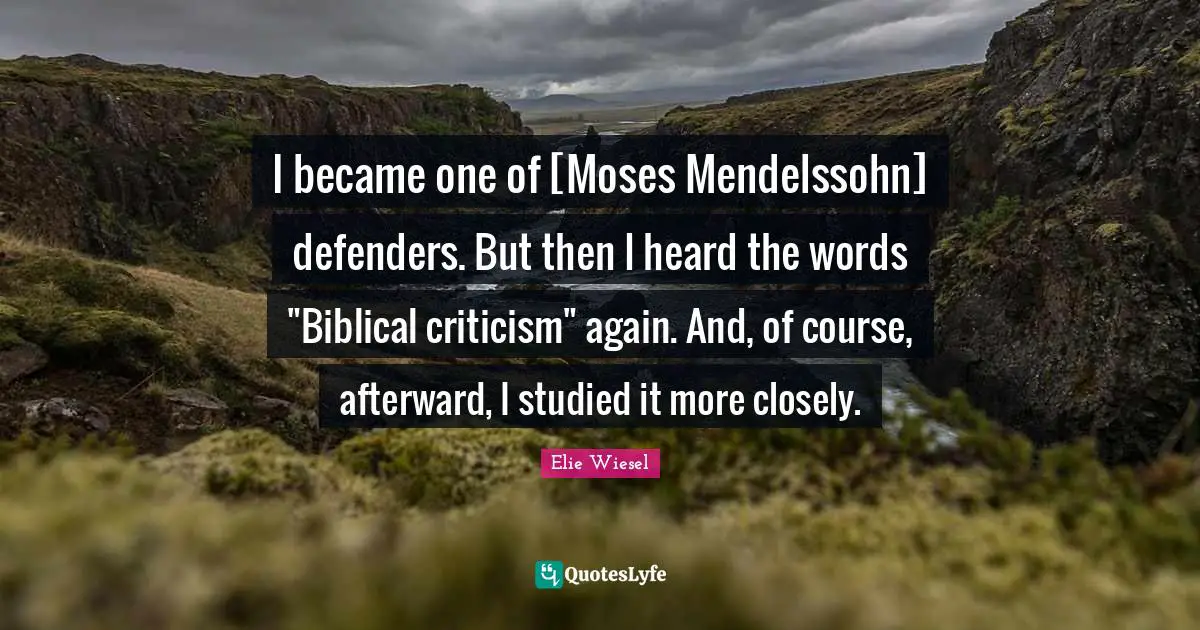 I became one of [Moses Mendelssohn] defenders. But then I heard the words "Biblical criticism" again. And, of course, afterward, I studied it more closely.