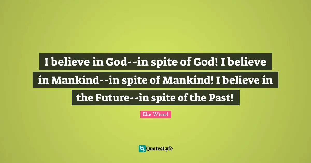 I believe in God--in spite of God! I believe in Mankind--in spite of Mankind! I believe in the Future--in spite of the Past!