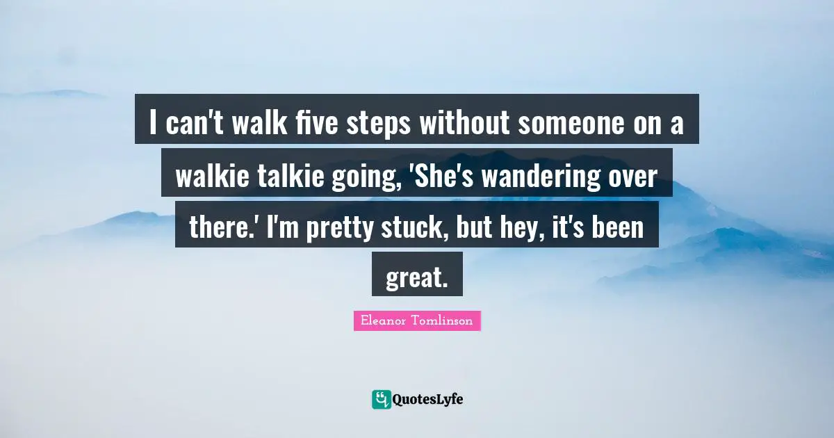 I can't walk five steps without someone on a walkie talkie going, 'She's wandering over there.' I'm pretty stuck, but hey, it's been great.