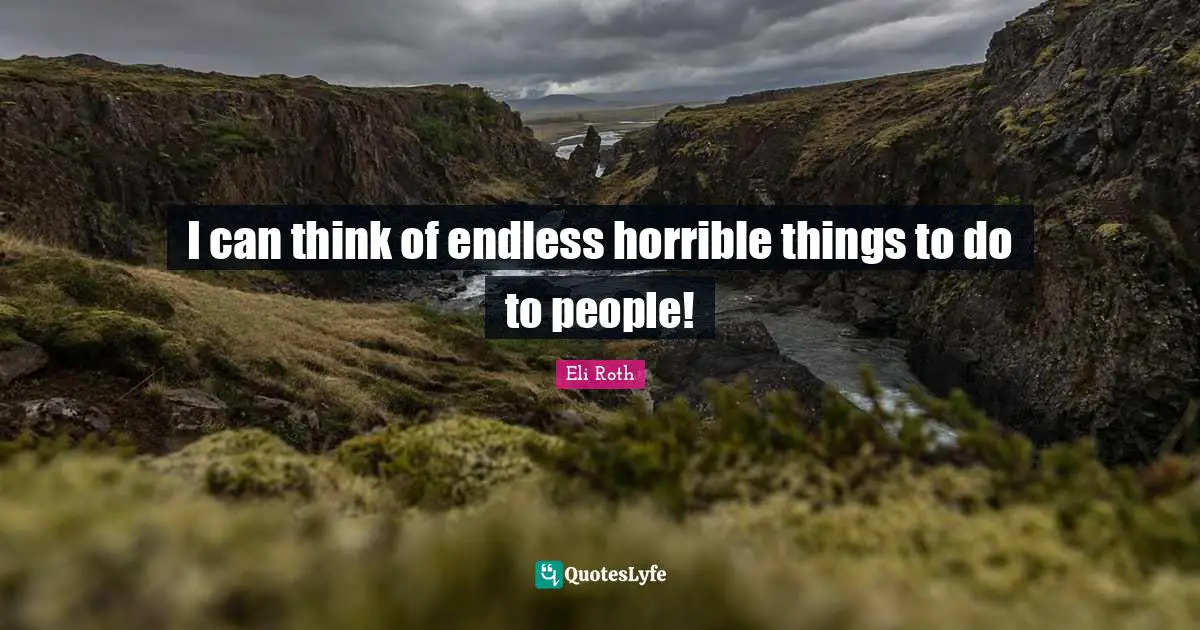 I can think of endless horrible things to do to people!