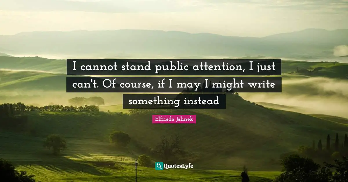 I cannot stand public attention, I just can't. Of course, if I may I might write something instead