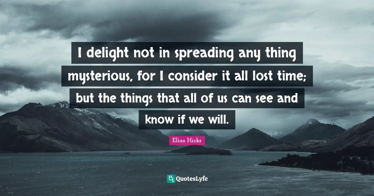 I delight not in spreading any thing mysterious, for I consider it all lost time; but the things that all of us can see and know if we will.