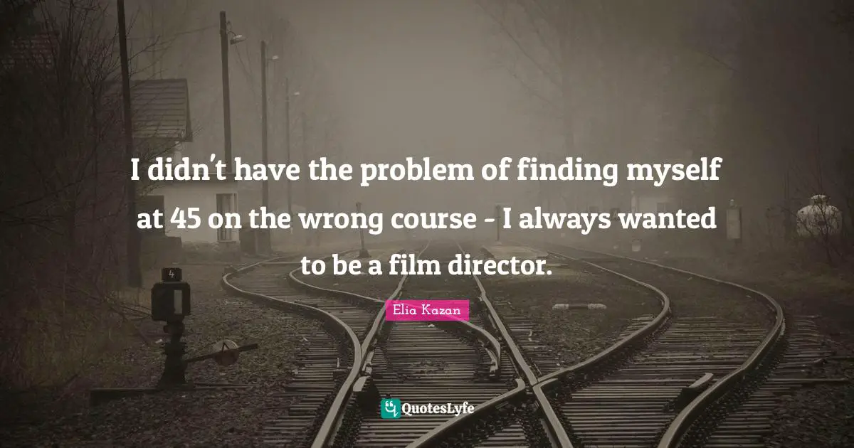Finding Myself Quotes: "I didn't have the problem of finding myself at 45 on the wrong course - I always wanted to be a film director."