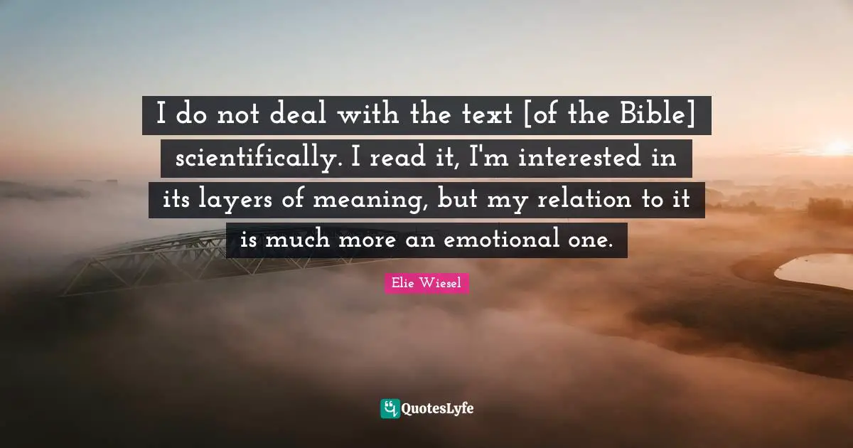 I do not deal with the text [of the Bible] scientifically. I read it, I'm interested in its layers of meaning, but my relation to it is much more an emotional one.