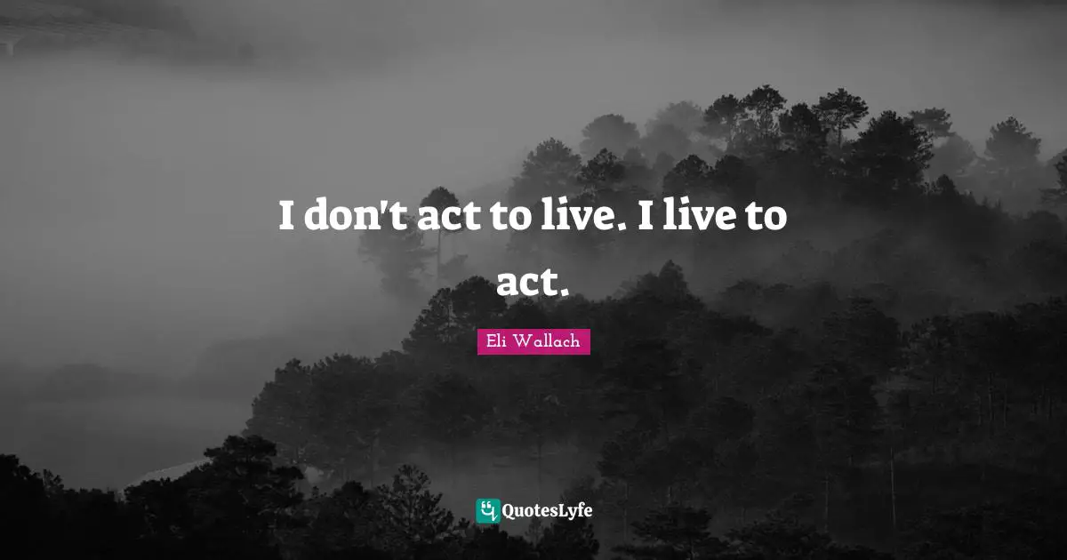 I don't act to live. I live to act.