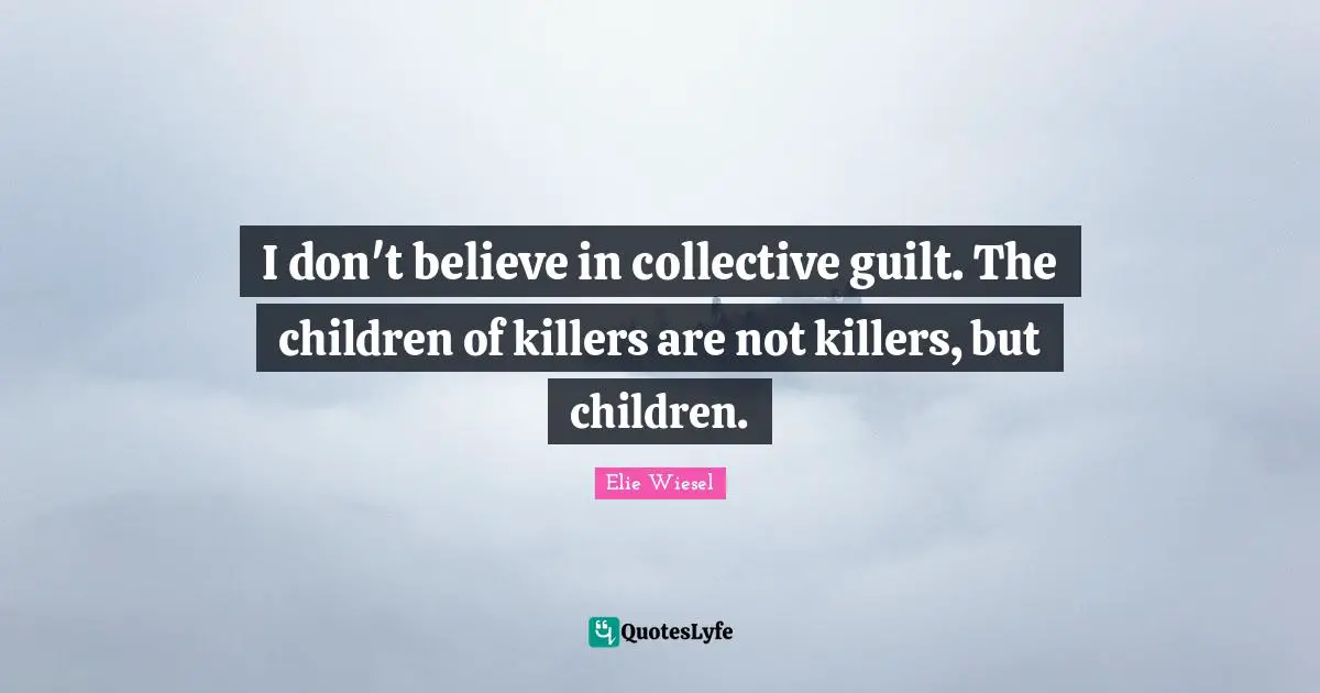I don't believe in collective guilt. The children of killers are not killers, but children.
