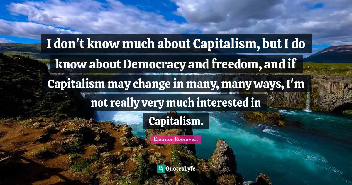 I don't know much about Capitalism, but I do know about Democracy and freedom, and if Capitalism may change in many, many ways, I'm not really very much interested in Capitalism.
