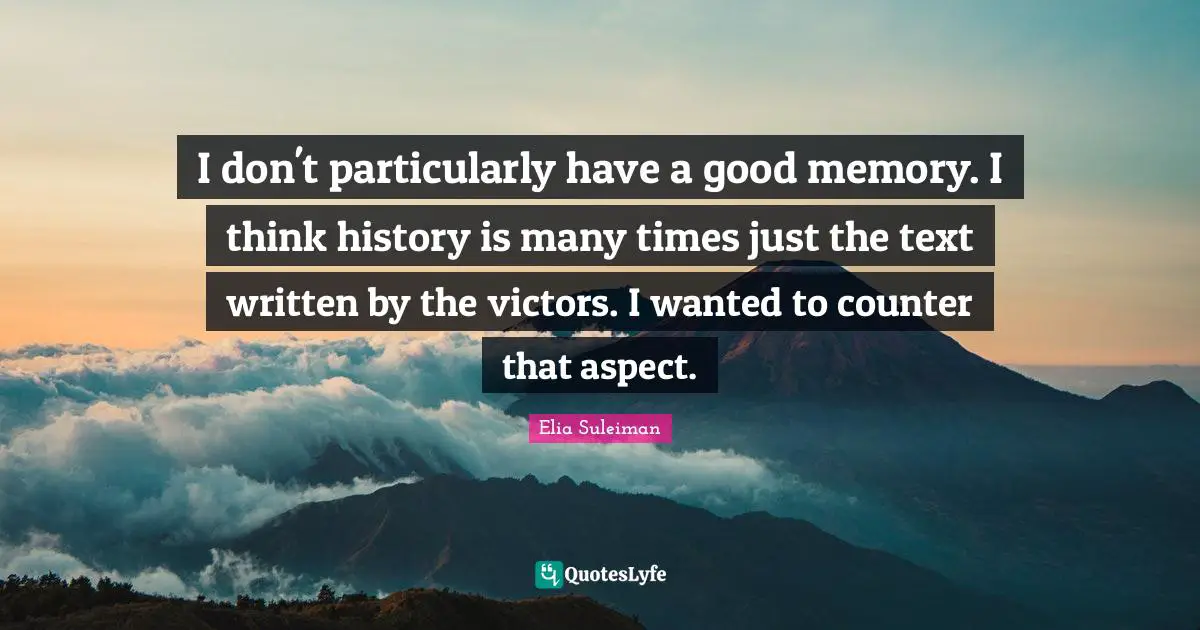 I don't particularly have a good memory. I think history is many times just the text written by the victors. I wanted to counter that aspect.