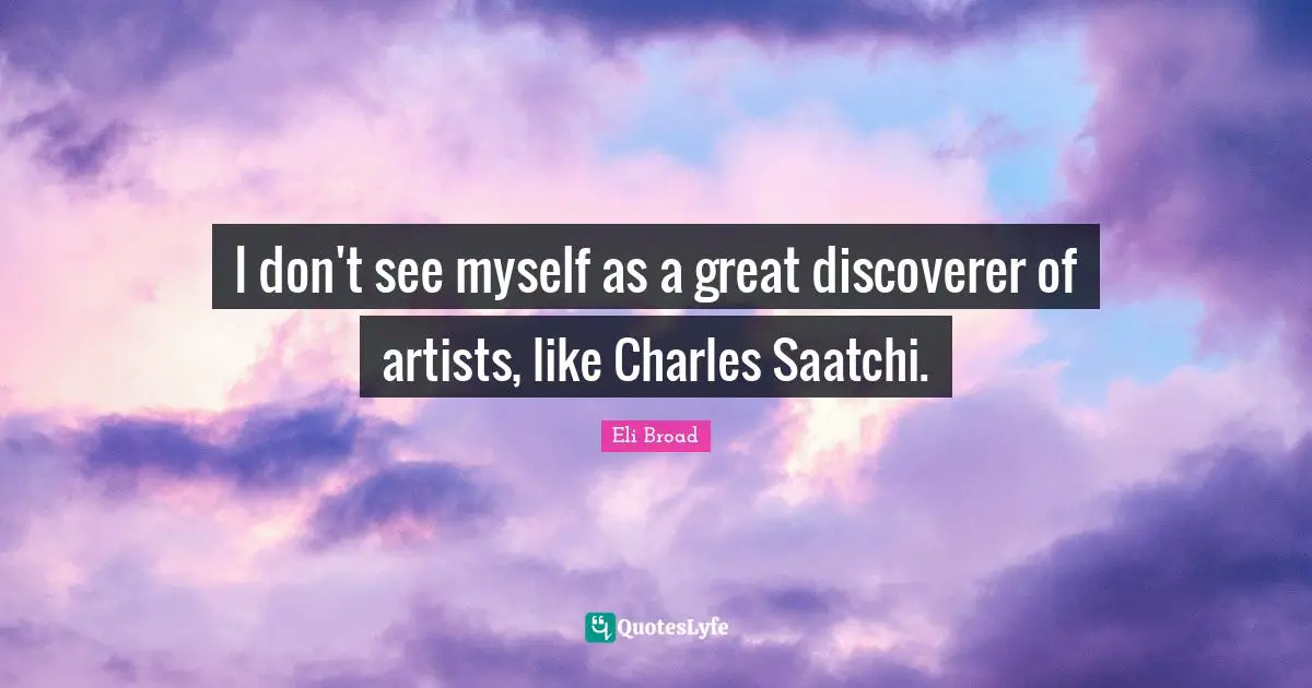 I don't see myself as a great discoverer of artists, like Charles Saatchi.