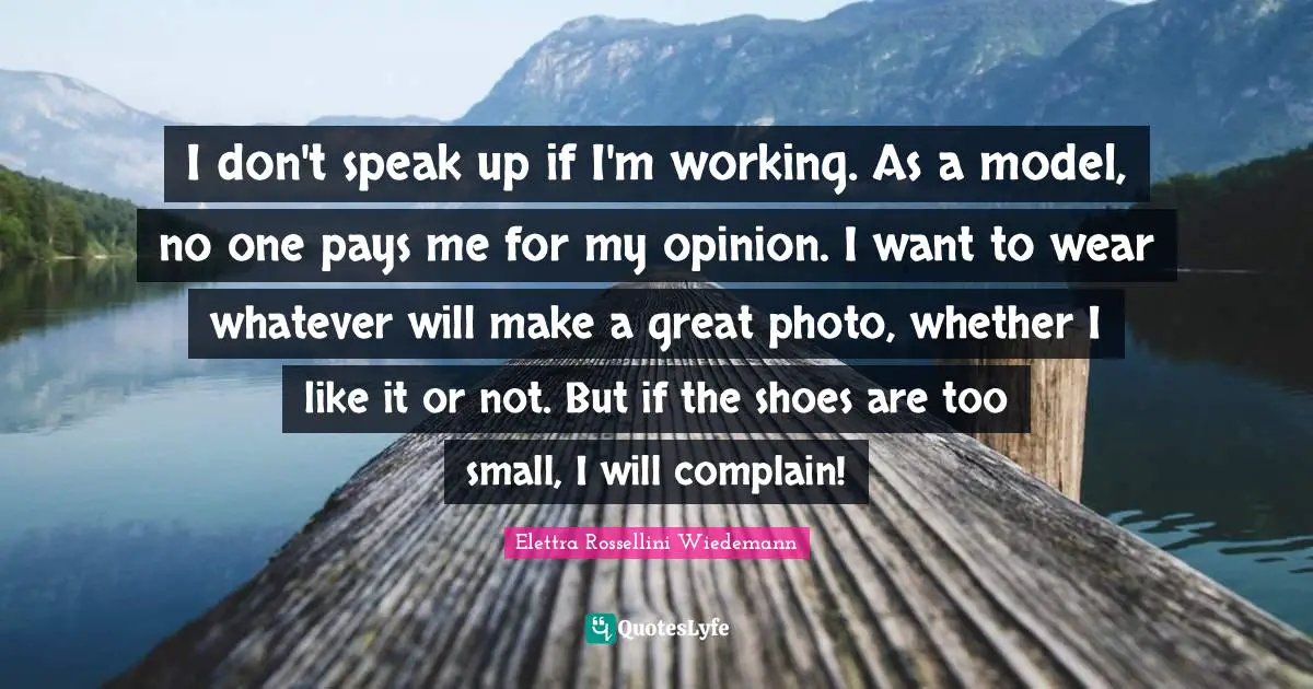 I don't speak up if I'm working. As a model, no one pays me for my opinion. I want to wear whatever will make a great photo, whether I like it or not. But if the shoes are too small, I will complain!
