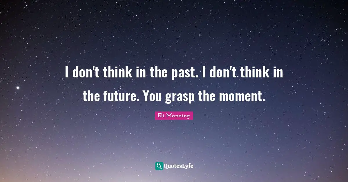 I don't think in the past. I don't think in the future. You grasp the moment.