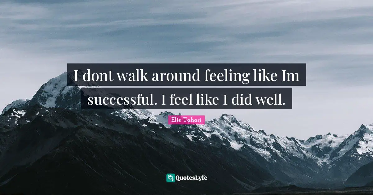 I dont walk around feeling like Im successful. I feel like I did well.