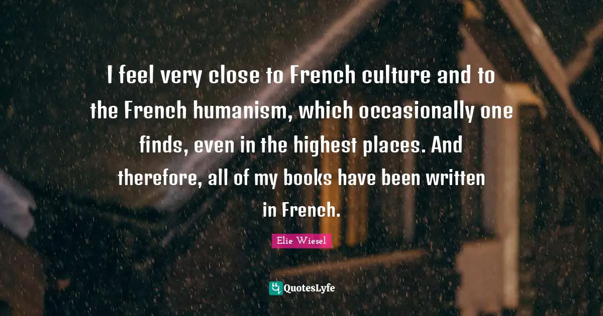 I feel very close to French culture and to the French humanism, which occasionally one finds, even in the highest places. And therefore, all of my books have been written in French.