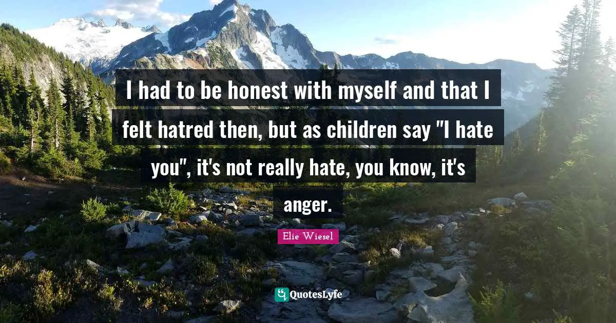 I had to be honest with myself and that I felt hatred then, but as children say "I hate you", it's not really hate, you know, it's anger.